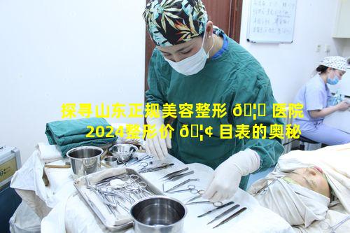 探寻山东正规美容整形 🦟 医院2024整形价 🦢 目表的奥秘何在